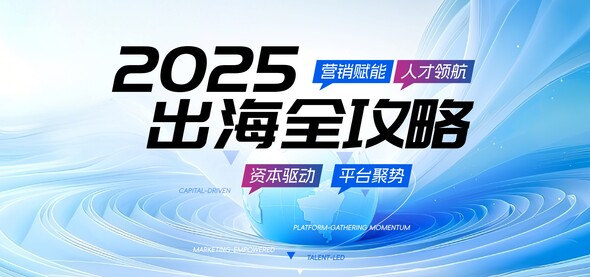 2025出海全攻略：资本驱动、营销赋能、平台聚势、人才领航